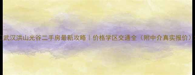 图片 🏠武汉洪山光谷二手房最新攻略｜价格学区交通全（附中介真实报价）2
