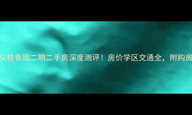 图片 🏠汕头桂香园二期二手房深度测评！房价学区交通全，附购房攻略