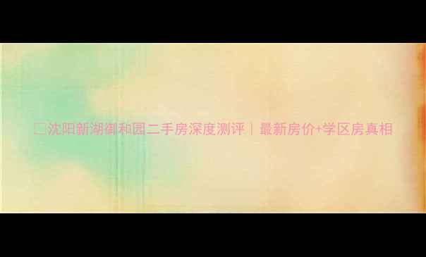 图片 🏠沈阳新湖御和园二手房深度测评｜最新房价+学区房真相