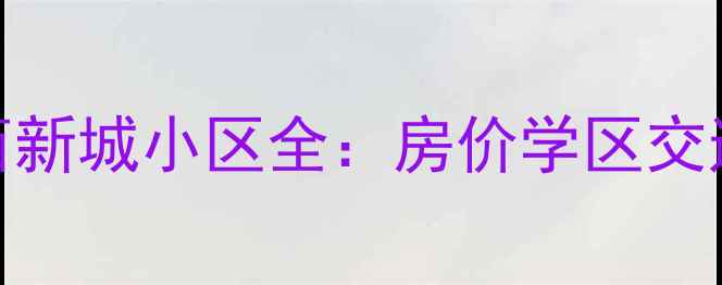 图片 🏠河西新城二手房爆款推荐河西新城小区全：房价学区交通全公开！手把手教你选房避坑