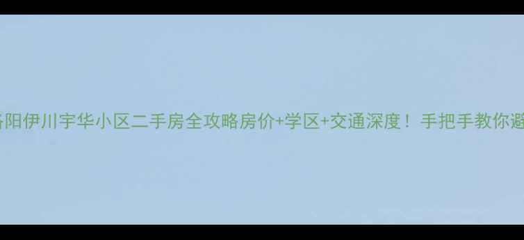 图片 🏠洛阳伊川宇华小区二手房全攻略房价+学区+交通深度！手把手教你避坑2