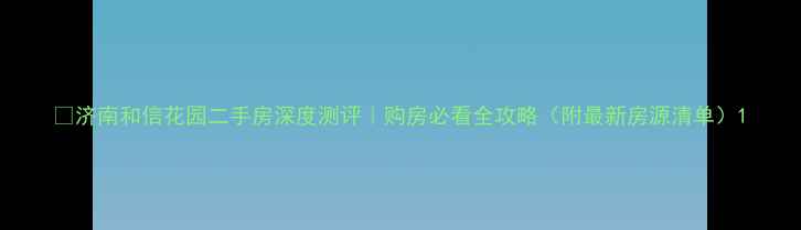 图片 🏠济南和信花园二手房深度测评｜购房必看全攻略（附最新房源清单）1