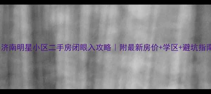 图片 🏠济南明星小区二手房闭眼入攻略｜附最新房价+学区+避坑指南2