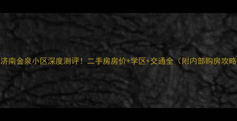 图片 🏠济南金泉小区深度测评！二手房房价+学区+交通全（附内部购房攻略）