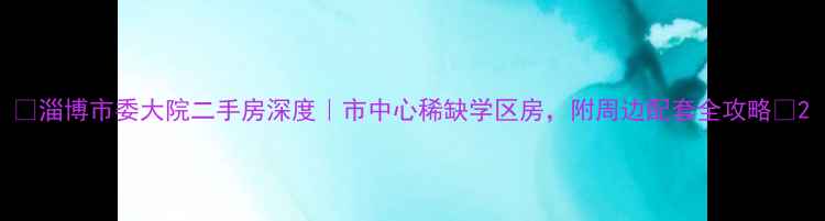 图片 🏠淄博市委大院二手房深度｜市中心稀缺学区房，附周边配套全攻略💰2