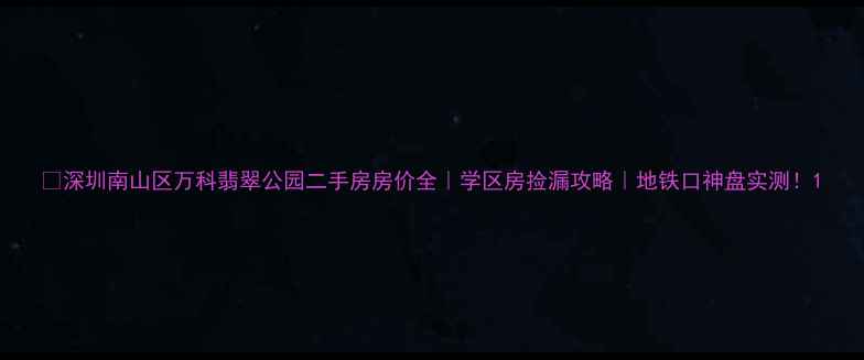 图片 🏠深圳南山区万科翡翠公园二手房房价全｜学区房捡漏攻略｜地铁口神盘实测！1
