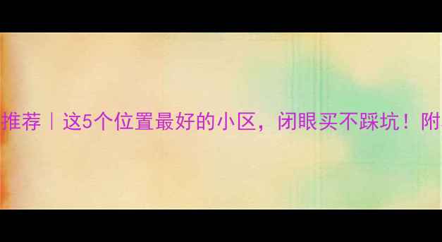 图片 🏠漯河二手房推荐｜这5个位置最好的小区，闭眼买不踩坑！附真实业主自述