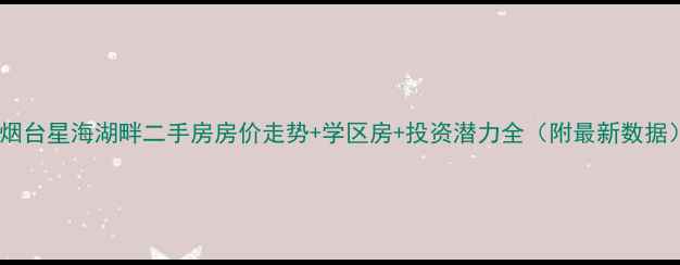 图片 🏠烟台星海湖畔二手房房价走势+学区房+投资潜力全（附最新数据）1