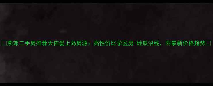 图片 🏠燕郊二手房推荐天佑爱上岛房源：高性价比学区房+地铁沿线，附最新价格趋势🌟
