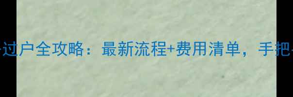 图片 🏠燕郊二手房过户全攻略：最新流程+费用清单，手把手教你避坑！