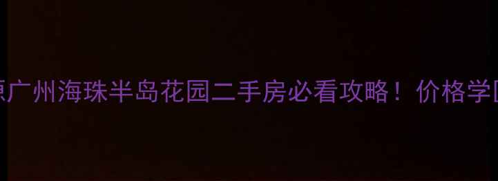 图片 🏠爆款房源广州海珠半岛花园二手房必看攻略！价格学区交通全💰