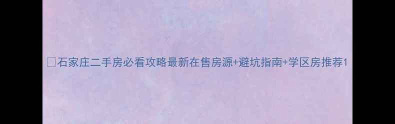 图片 🏠石家庄二手房必看攻略最新在售房源+避坑指南+学区房推荐1