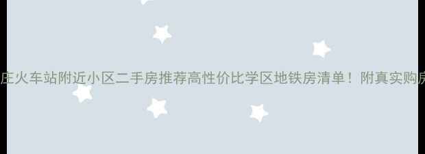 图片 🏠石家庄火车站附近小区二手房推荐高性价比学区地铁房清单！附真实购房攻略1