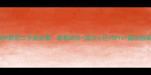图片 🏠福州新店二手房必看！最新房价+潜力小区TOP10+避坑指南🏡2