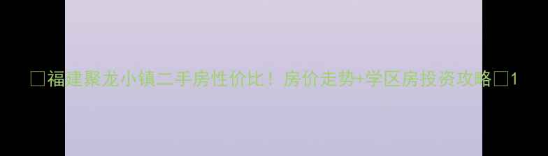图片 🏠福建聚龙小镇二手房性价比！房价走势+学区房投资攻略🔥1