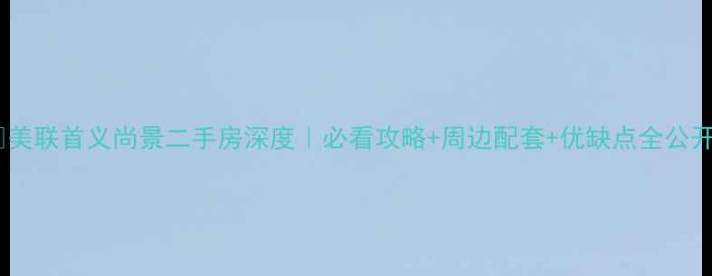 图片 🏠美联首义尚景二手房深度｜必看攻略+周边配套+优缺点全公开2