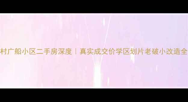 图片 🏠芳村广船小区二手房深度｜真实成交价学区划片老破小改造全指南