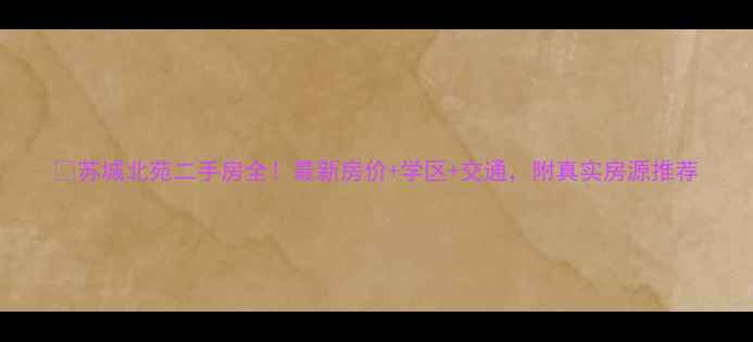 图片 🏠苏城北苑二手房全！最新房价+学区+交通，附真实房源推荐