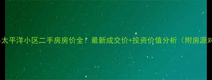图片 🏠蓟县太平洋小区二手房房价全！最新成交价+投资价值分析（附房源对比）1