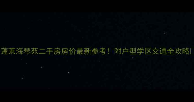 图片 🏠蓬莱海琴苑二手房房价最新参考！附户型学区交通全攻略🌟1