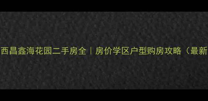 图片 🏠西昌鑫海花园二手房全｜房价学区户型购房攻略（最新）