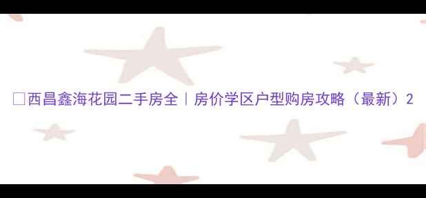 图片 🏠西昌鑫海花园二手房全｜房价学区户型购房攻略（最新）2