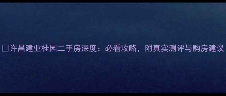 图片 🏠许昌建业桂园二手房深度：必看攻略，附真实测评与购房建议