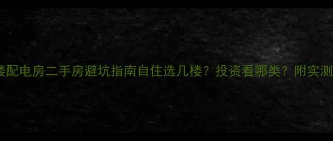 图片 🏠负一楼配电房二手房避坑指南自住选几楼？投资看哪类？附实测干货！1