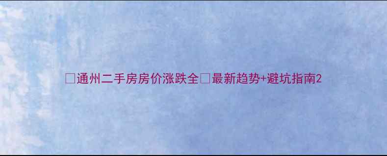 图片 🏠通州二手房房价涨跌全💰最新趋势+避坑指南2