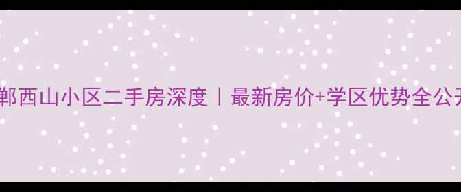 图片 🏠邯郸西山小区二手房深度｜最新房价+学区优势全公开🔥1