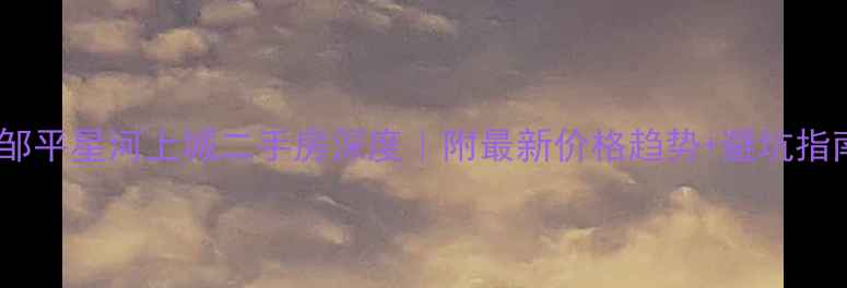 图片 🏠邹平星河上城二手房深度｜附最新价格趋势+避坑指南2