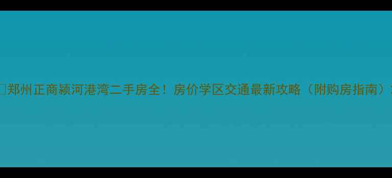 图片 🏠郑州正商颍河港湾二手房全！房价学区交通最新攻略（附购房指南）2
