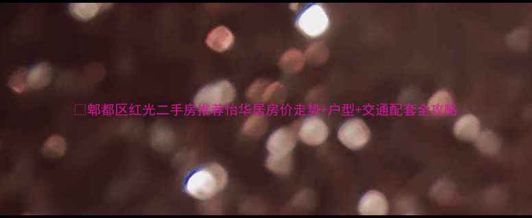 图片 🏠郫都区红光二手房推荐怡华居房价走势+户型+交通配套全攻略