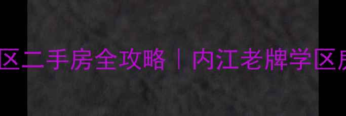 图片 🏠重庆南路57号小区二手房全攻略｜内江老牌学区房值不值得上车？1