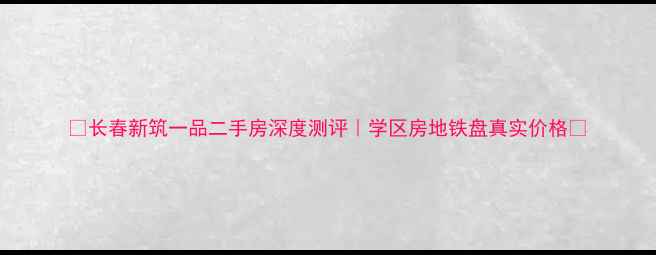 图片 🏠长春新筑一品二手房深度测评｜学区房地铁盘真实价格🌟