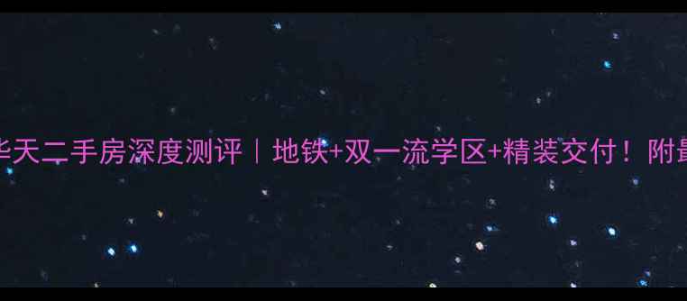 图片 🏠长沙锦绣华天二手房深度测评｜地铁+双一流学区+精装交付！附最新购房攻略