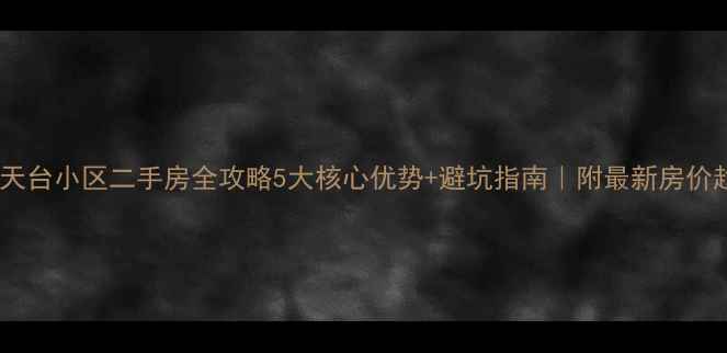 图片 🏠青岛天台小区二手房全攻略5大核心优势+避坑指南｜附最新房价趋势📈1