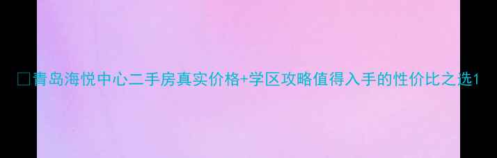 图片 🏠青岛海悦中心二手房真实价格+学区攻略值得入手的性价比之选1