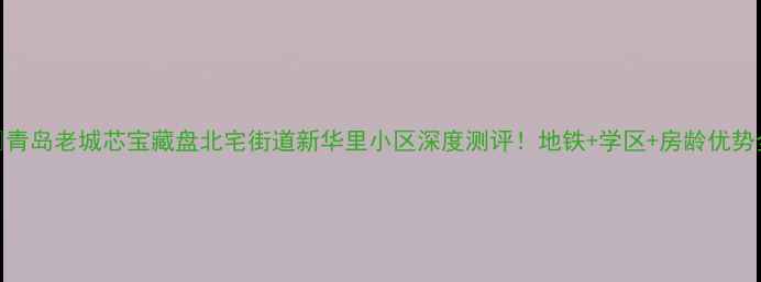 图片 🏠青岛老城芯宝藏盘北宅街道新华里小区深度测评！地铁+学区+房龄优势全