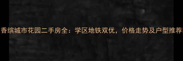 图片 🏠香缤城市花园二手房全：学区地铁双优，价格走势及户型推荐🚇