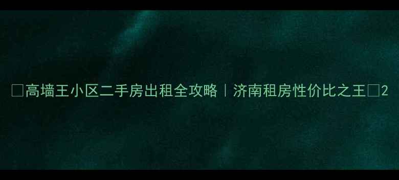 图片 🏠高墙王小区二手房出租全攻略｜济南租房性价比之王💰2