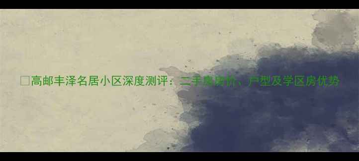 图片 🏠高邮丰泽名居小区深度测评：二手房房价、户型及学区房优势