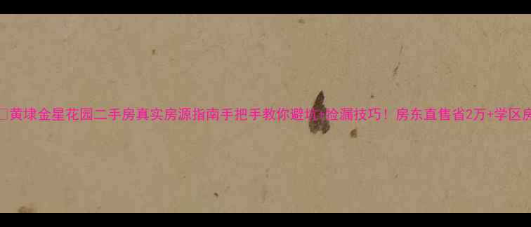 图片 🏠黄埭金星花园二手房真实房源指南手把手教你避坑+捡漏技巧！房东直售省2万+学区房