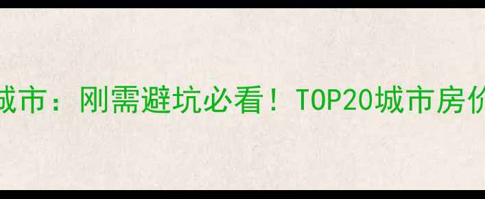 图片 🏠💰全国二手房房价排名城市：刚需避坑必看！TOP20城市房价+区域对比，附选房攻略2