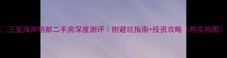 图片 🏡三亚海岸明都二手房深度测评｜附避坑指南+投资攻略（附实拍图）