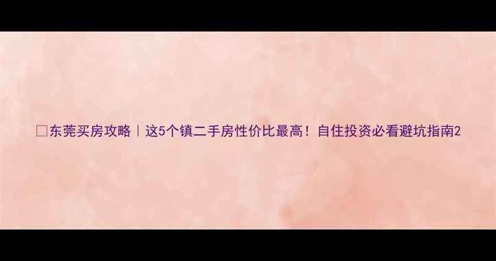 图片 🏡东莞买房攻略｜这5个镇二手房性价比最高！自住投资必看避坑指南2