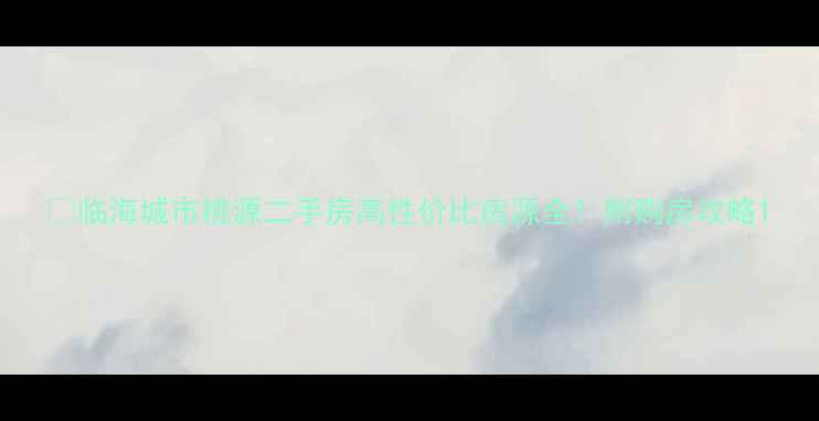 图片 🏡临海城市桃源二手房高性价比房源全！附购房攻略1