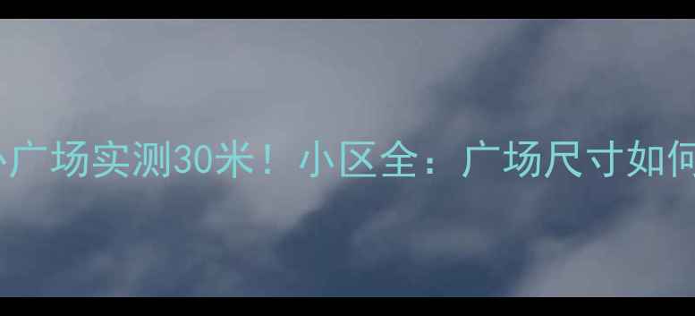 图片 🏡二手房小区中心广场实测30米！小区全：广场尺寸如何影响居住体验？2