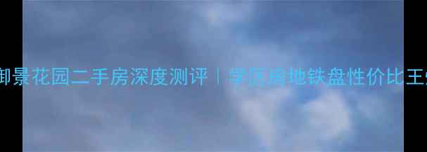 图片 🏡信阳御景花园二手房深度测评｜学区房地铁盘性价比王炸攻略2