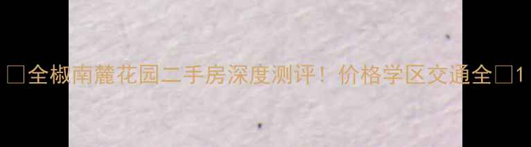 图片 🏡全椒南麓花园二手房深度测评！价格学区交通全🏡1